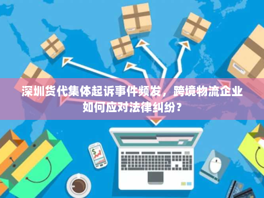 深圳货代集体起诉事件频发,跨境物流企业如何应对法律纠纷? 深圳货代集体起诉事件频发,跨境物流企业如何应对法律纠纷?