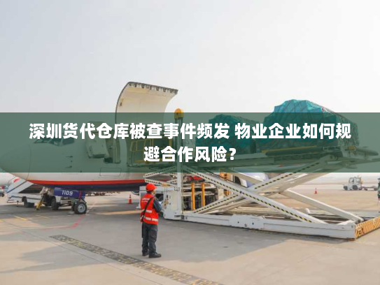 深圳货代仓库被查事件频发 物业企业如何规避合作风险? 深圳货代仓库被查事件频发 物业企业如何规避合作风险?