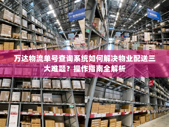 万达物流单号查询系统如何解决物业配送三大难题？操作指南全解析