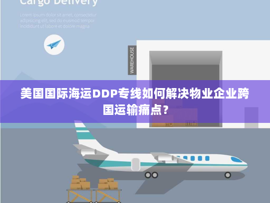 美国国际海运DDP专线如何解决物业企业跨国运输痛点？