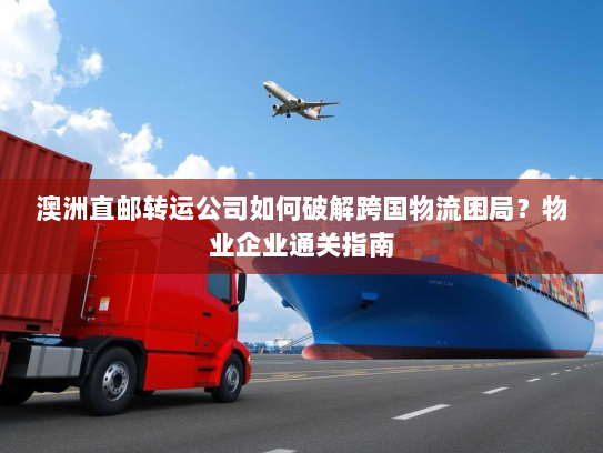 澳洲直邮转运公司如何破解跨国物流困局?物业企业通关指南 澳洲直邮转运公司如何破解跨国物流困局?物业企业通关指南