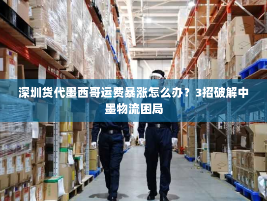深圳货代墨西哥运费暴涨怎么办?3招破解中墨物流困局 深圳货代墨西哥运费暴涨怎么办?3招破解中墨物流困局