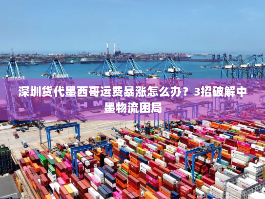 深圳货代墨西哥运费暴涨怎么办?3招破解中墨物流困局 深圳货代墨西哥运费暴涨怎么办?3招破解中墨物流困局