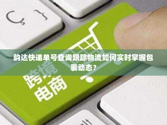 韵达快递单号查询跟踪物流如何实时掌握包裹动态? 韵达快递单号查询跟踪物流如何实时掌握包裹动态?