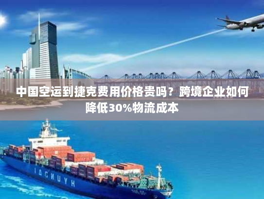 中国空运到捷克费用价格贵吗?跨境企业如何降低30%物流成本 中国空运到捷克费用价格贵吗?跨境企业如何降低30%物流成本