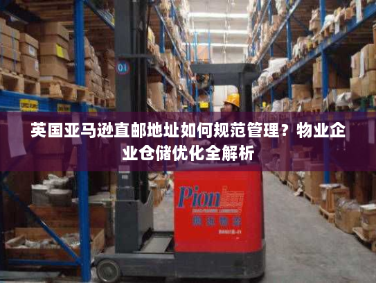 英国亚马逊直邮地址如何规范管理?物业企业仓储优化全解析 英国亚马逊直邮地址如何规范管理?物业企业仓储优化全解析