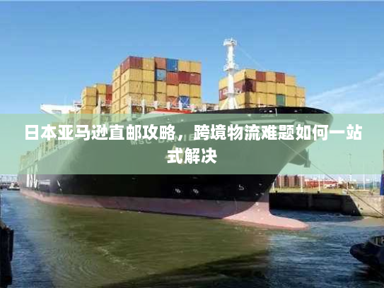 日本亚马逊直邮攻略,跨境物流难题如何一站式解决 日本亚马逊直邮攻略,跨境物流难题如何一站式解决