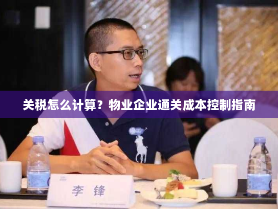 关税怎么计算?物业企业通关成本控制指南 关税怎么计算?物业企业通关成本控制指南