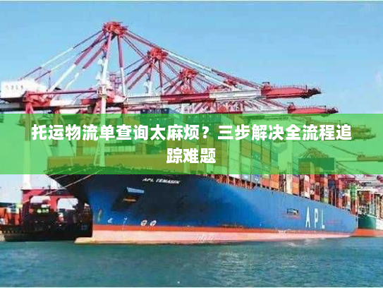 托运物流单查询太麻烦?三步解决全流程追踪难题 托运物流单查询太麻烦?三步解决全流程追踪难题