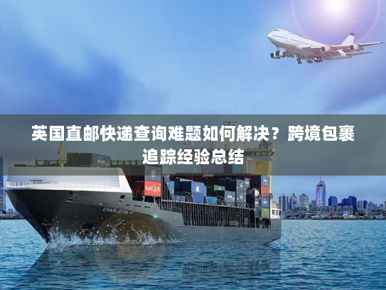 英国直邮快递查询难题如何解决?跨境包裹追踪经验总结 英国直邮快递查询难题如何解决?跨境包裹追踪经验总结