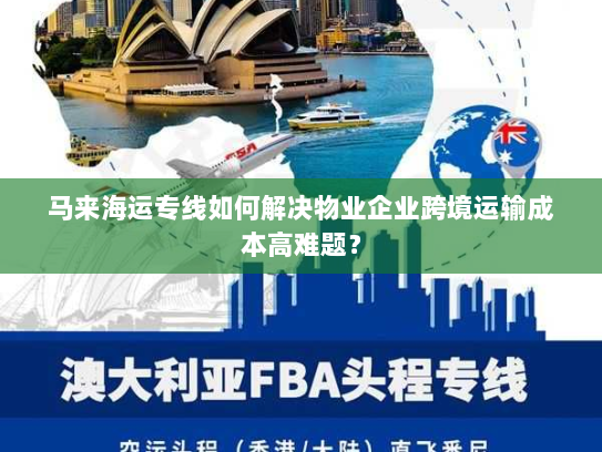 马来海运专线如何解决物业企业跨境运输成本高难题？