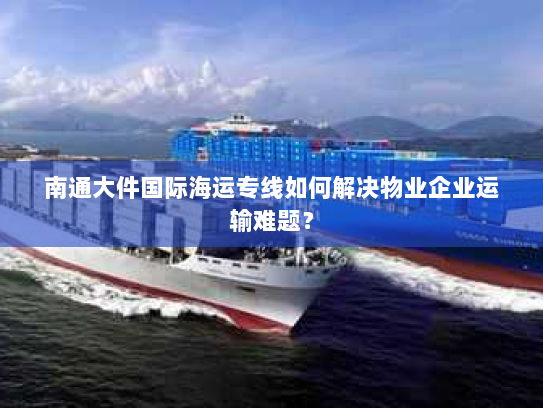 南通大件国际海运专线如何解决物业企业运输难题? 南通大件国际海运专线如何解决物业企业运输难题?