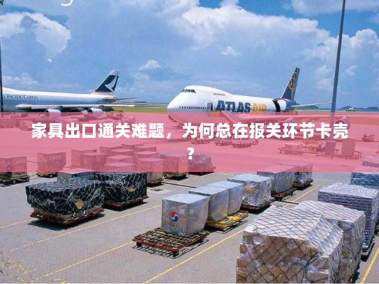 家具出口通关难题,为何总在报关环节卡壳? 家具出口通关难题,为何总在报关环节卡壳?