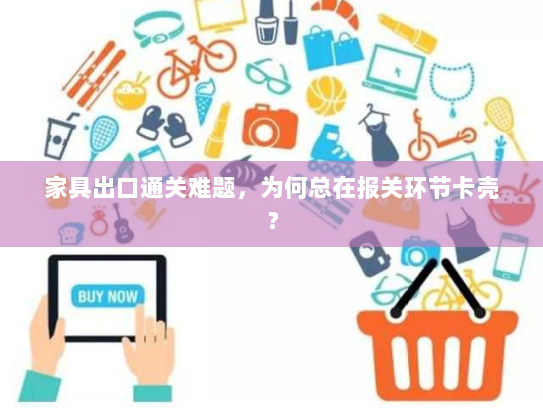 家具出口通关难题,为何总在报关环节卡壳? 家具出口通关难题,为何总在报关环节卡壳?