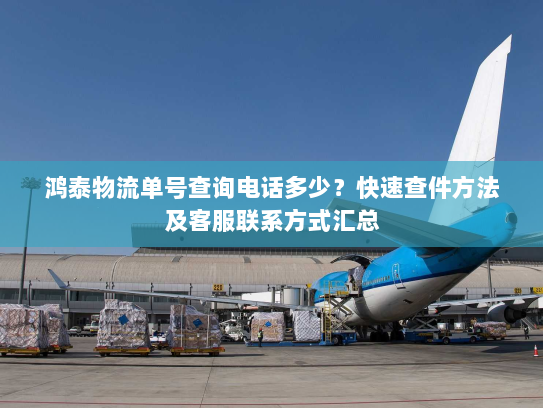 鸿泰物流单号查询电话多少?快速查件方法及客服联系方式汇总 鸿泰物流单号查询电话多少?快速查件方法及客服联系方式汇总