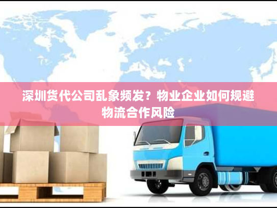 深圳货代公司乱象频发?物业企业如何规避物流合作风险 深圳货代公司乱象频发?物业企业如何规避物流合作风险