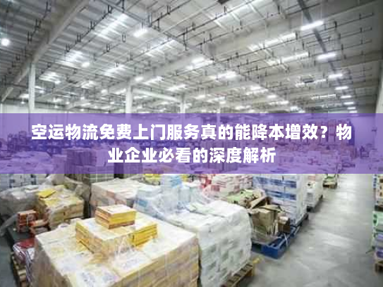 空运物流免费上门服务真的能降本增效?物业企业必看的深度解析 空运物流免费上门服务真的能降本增效?物业企业必看的深度解析