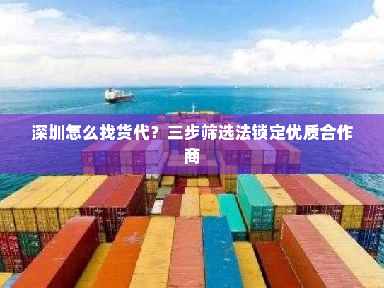 深圳怎么找货代?三步筛选法锁定优质合作商 深圳怎么找货代?三步筛选法锁定优质合作商