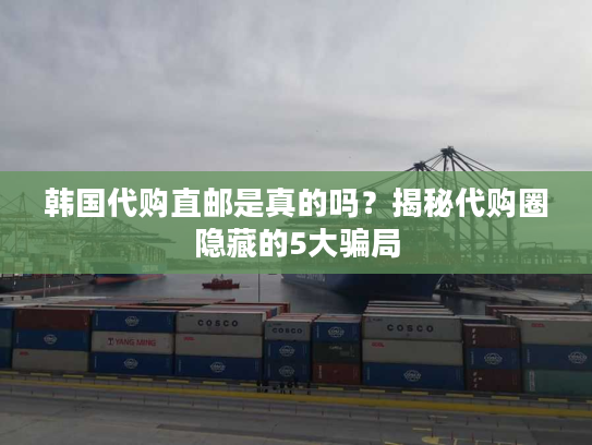 韩国代购直邮是真的吗？揭秘代购圈隐藏的5大骗局