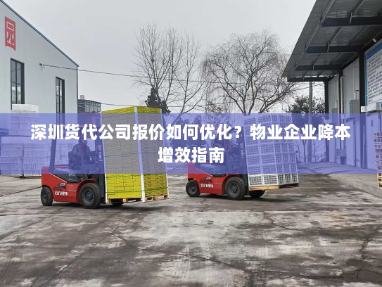 深圳货代公司报价如何优化?物业企业降本增效指南 深圳货代公司报价如何优化?物业企业降本增效指南