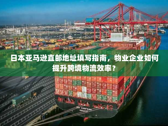 日本亚马逊直邮地址填写指南,物业企业如何提升跨境物流效率? 日本亚马逊直邮地址填写指南,物业企业如何提升跨境物流效率?