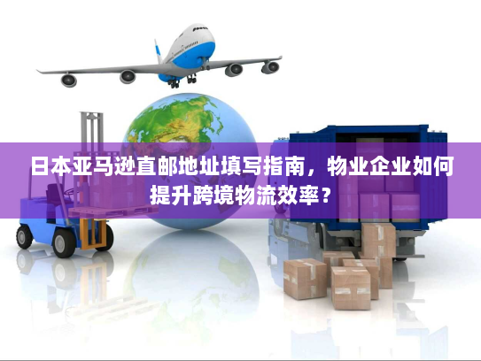 日本亚马逊直邮地址填写指南,物业企业如何提升跨境物流效率? 日本亚马逊直邮地址填写指南,物业企业如何提升跨境物流效率?