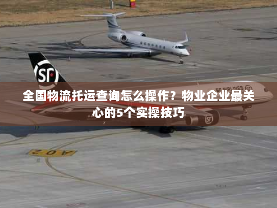 全国物流托运查询怎么操作?物业企业最关心的5个实操技巧 全国物流托运查询怎么操作?物业企业最关心的5个实操技巧