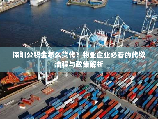 深圳公积金怎么货代?物业企业必看的代缴流程与政策解析 深圳公积金怎么货代?物业企业必看的代缴流程与政策解析