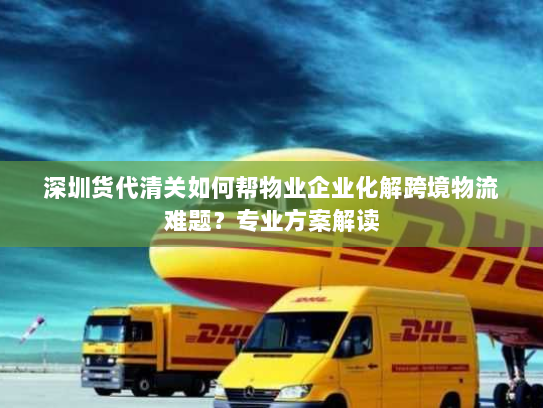 深圳货代清关如何帮物业企业化解跨境物流难题?专业方案解读 深圳货代清关如何帮物业企业化解跨境物流难题?专业方案解读