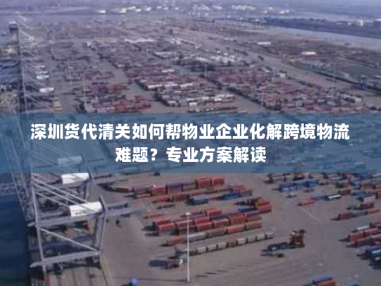 深圳货代清关如何帮物业企业化解跨境物流难题?专业方案解读 深圳货代清关如何帮物业企业化解跨境物流难题?专业方案解读