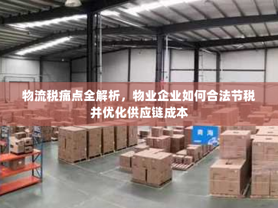 物流税痛点全解析，物业企业如何合法节税并优化供应链成本