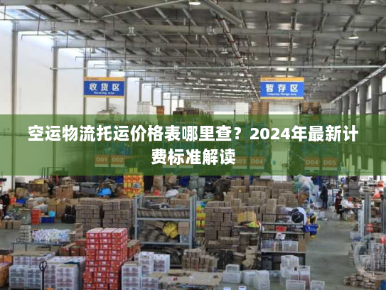 空运物流托运价格表哪里查?2024年最新计费标准解读 空运物流托运价格表哪里查?2024年最新计费标准解读