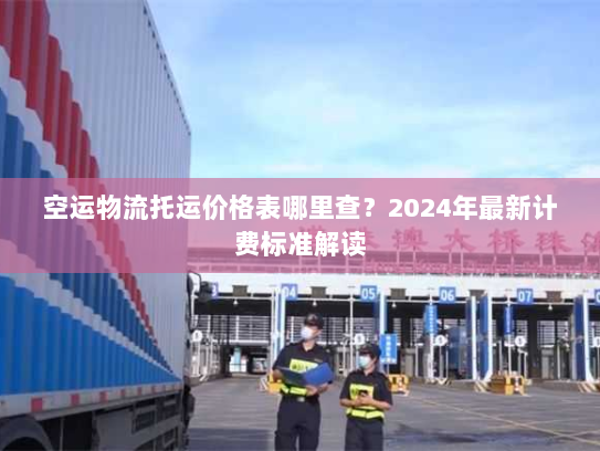 空运物流托运价格表哪里查？2024年最新计费标准解读