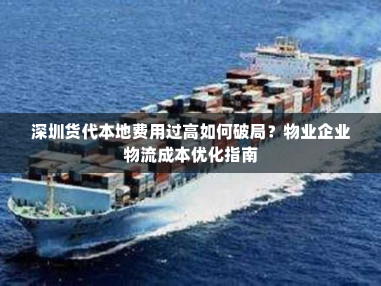 深圳货代本地费用过高如何破局?物业企业物流成本优化指南 深圳货代本地费用过高如何破局?物业企业物流成本优化指南
