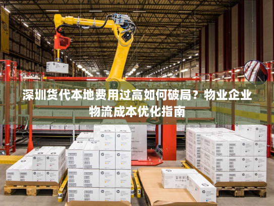 深圳货代本地费用过高如何破局?物业企业物流成本优化指南 深圳货代本地费用过高如何破局?物业企业物流成本优化指南