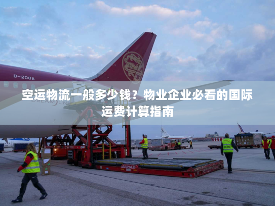 空运物流一般多少钱？物业企业必看的国际运费计算指南