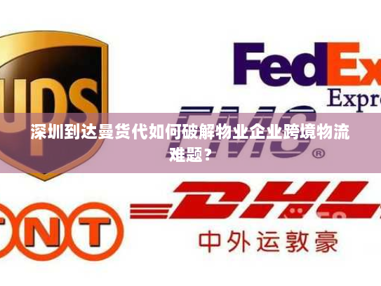深圳到达曼货代如何破解物业企业跨境物流难题? 深圳到达曼货代如何破解物业企业跨境物流难题?