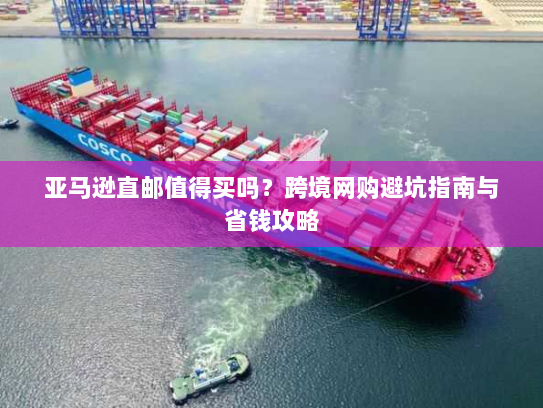 亚马逊直邮值得买吗?跨境网购避坑指南与省钱攻略 亚马逊直邮值得买吗?跨境网购避坑指南与省钱攻略