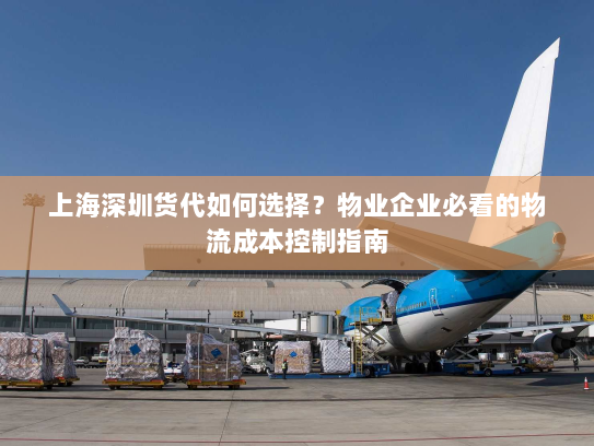 上海深圳货代如何选择?物业企业必看的物流成本控制指南 上海深圳货代如何选择?物业企业必看的物流成本控制指南