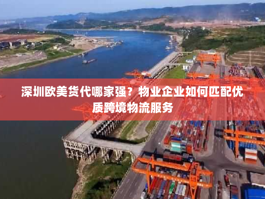 深圳欧美货代哪家强？物业企业如何匹配优质跨境物流服务