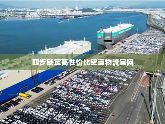 四步锁定高性价比空运物流官网 四步锁定高性价比空运物流官网