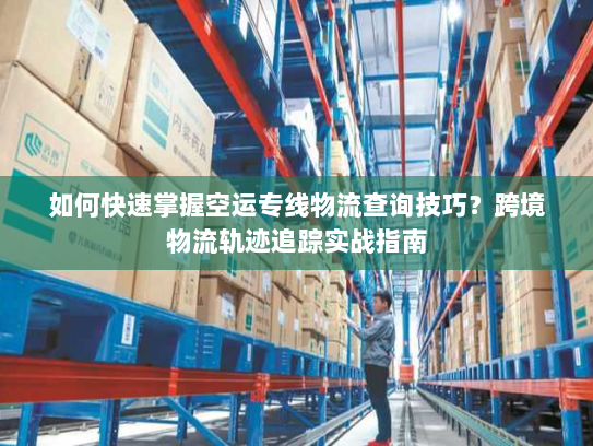 如何快速掌握空运专线物流查询技巧?跨境物流轨迹追踪实战指南 如何快速掌握空运专线物流查询技巧?跨境物流轨迹追踪实战指南