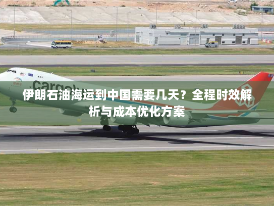伊朗石油海运到中国需要几天？全程时效解析与成本优化方案