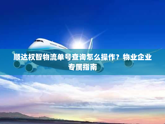 顺达权智物流单号查询怎么操作?物业企业专属指南 顺达权智物流单号查询怎么操作?物业企业专属指南