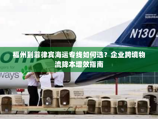 福州到菲律宾海运专线如何选?企业跨境物流降本增效指南 福州到菲律宾海运专线如何选?企业跨境物流降本增效指南