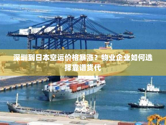 深圳到日本空运价格暴涨?物业企业如何选择靠谱货代 深圳到日本空运价格暴涨?物业企业如何选择靠谱货代