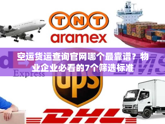 空运货运查询官网哪个最靠谱？物业企业必看的7个筛选标准