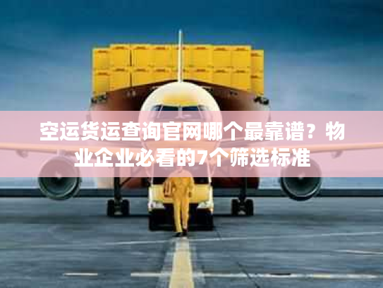 空运货运查询官网哪个最靠谱？物业企业必看的7个筛选标准