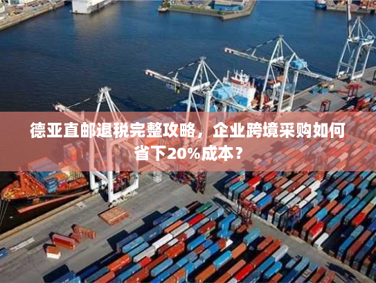 德亚直邮退税完整攻略，企业跨境采购如何省下20%成本？