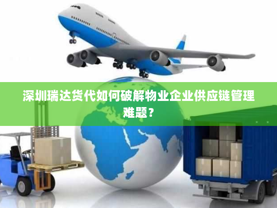 深圳瑞达货代如何破解物业企业供应链管理难题? 深圳瑞达货代如何破解物业企业供应链管理难题?